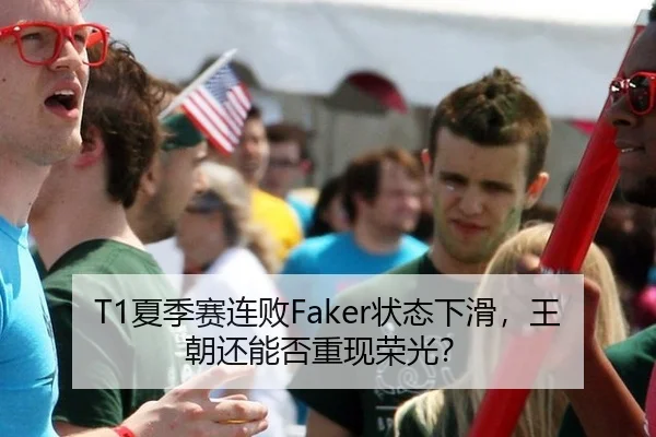 T1夏季赛连败Faker状态下滑，王朝还能否重现荣光？