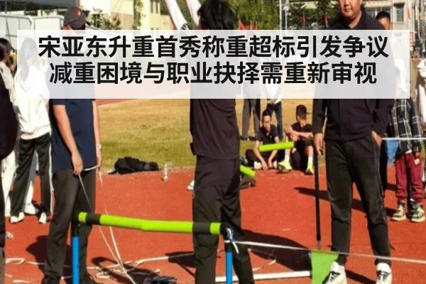 宋亚东升重首秀称重超标引发争议 减重困境与职业抉择需重新审视