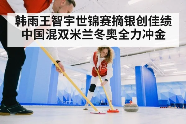 韩雨王智宇世锦赛摘银创佳绩 中国混双米兰冬奥全力冲金