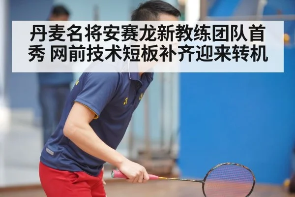 丹麦名将安赛龙新教练团队首秀 网前技术短板补齐迎来转机