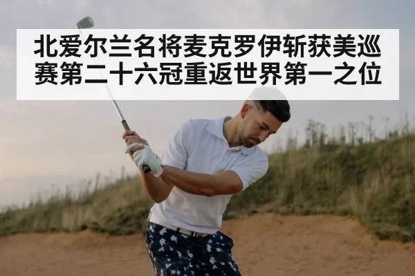 北爱尔兰名将麦克罗伊斩获美巡赛第二十六冠重返世界第一之位